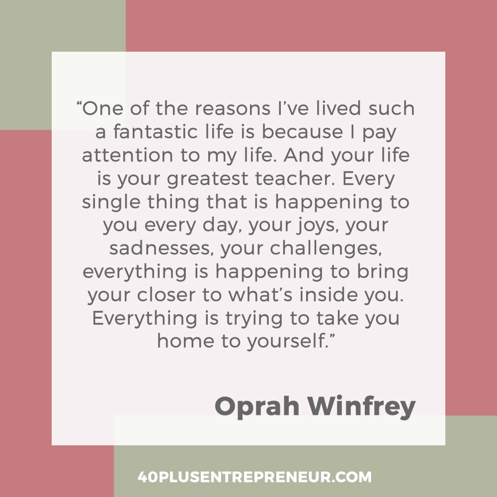 One of the reasons I've lived such a tanstastic life is because I pay attention to my life. And your life is your greatest teacher. Every single thing that is happening to you every day, your joys, your sadnesses, your challenges, everything is happening to bring you closer to what's inside you. Everything is trying to take you home to yourself. - Oprah Winfrey