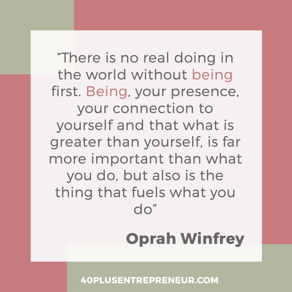 There is no real doing in the world without being first. Being, your presence, your connection to yuorself and that what is greater than yourself, is far more important than what you do, but also is the thing that fuels what you do. - Oprah Winfrey